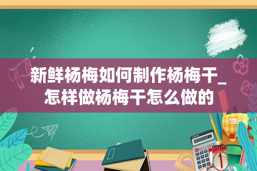 新鲜杨梅如何制作杨梅干_怎样做杨梅干怎么做的