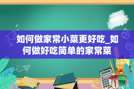 如何做家常小菜更好吃_如何做好吃简单的家常菜