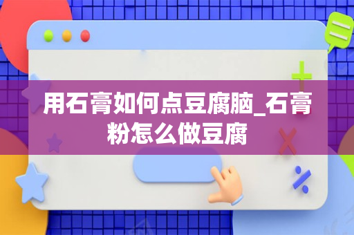 用石膏如何点豆腐脑_石膏粉怎么做豆腐