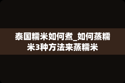 泰国糯米如何煮_如何蒸糯米3种方法来蒸糯米