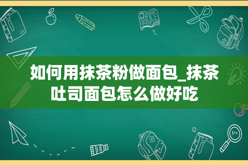 如何用抹茶粉做面包_抹茶吐司面包怎么做好吃