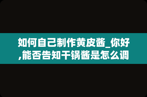 如何自己制作黄皮酱_你好,能否告知干锅酱是怎么调的,如放花生芝麻酱,海鲜酱,沙茶酱,黄皮酱后还有什么