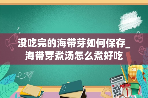 没吃完的海带芽如何保存_海带芽煮汤怎么煮好吃