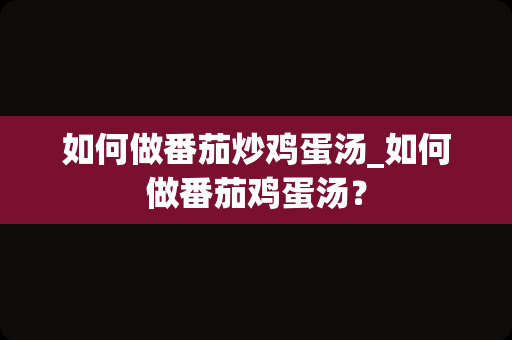 如何做番茄炒鸡蛋汤_如何做番茄鸡蛋汤？