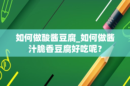 如何做酸酱豆腐_如何做酱汁脆香豆腐好吃呢？