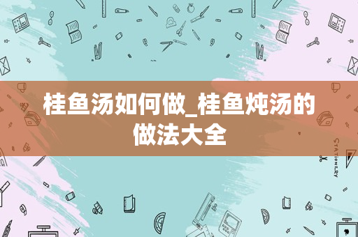 桂鱼汤如何做_桂鱼炖汤的做法大全