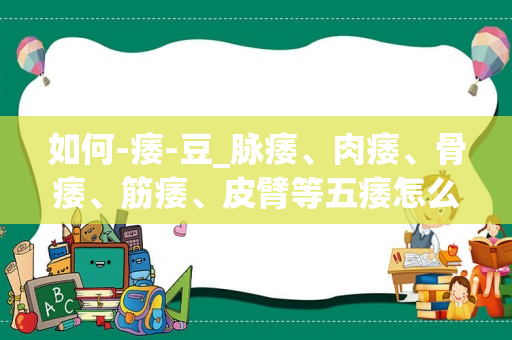 如何-痿-豆_脉痿、肉痿、骨痿、筋痿、皮臂等五痿怎么回事？