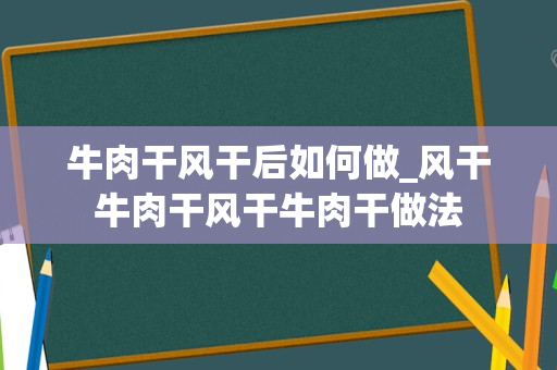 牛肉干风干后如何做_风干牛肉干风干牛肉干做法