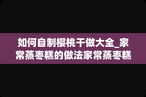 如何自制樱桃干做大全_家常蒸枣糕的做法家常蒸枣糕的做法大全