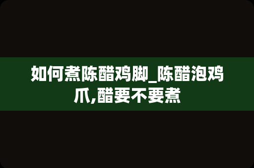 如何煮陈醋鸡脚_陈醋泡鸡爪,醋要不要煮