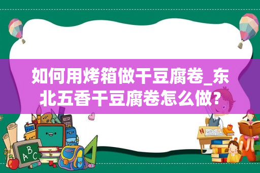 如何用烤箱做干豆腐卷_东北五香干豆腐卷怎么做？