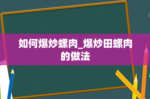 如何爆炒螺肉_爆炒田螺肉的做法