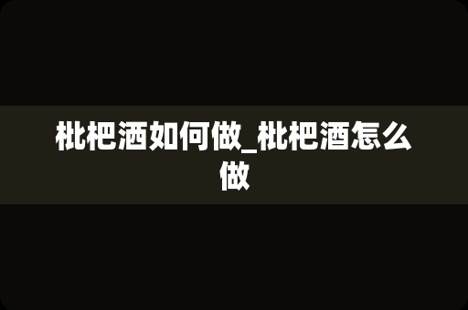 枇杷洒如何做_枇杷酒怎么做