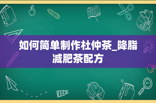 如何简单制作杜仲茶_降脂减肥茶配方