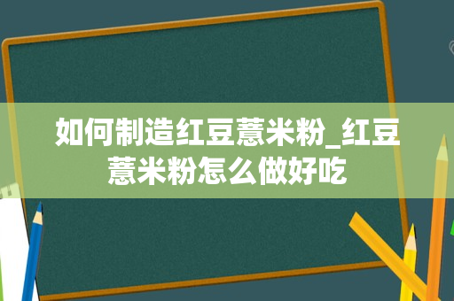 如何制造红豆薏米粉_红豆薏米粉怎么做好吃