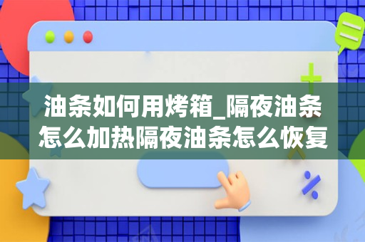 油条如何用烤箱_隔夜油条怎么加热隔夜油条怎么恢复酥脆