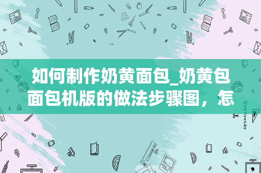 如何制作奶黄面包_奶黄包面包机版的做法步骤图，怎么做好吃