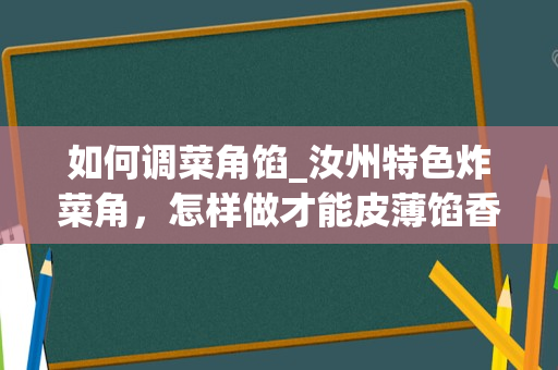 如何调菜角馅_汝州特色炸菜角，怎样做才能皮薄馅香，咬一口都是菜？