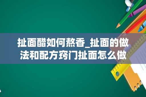 扯面醋如何熬香_扯面的做法和配方窍门扯面怎么做