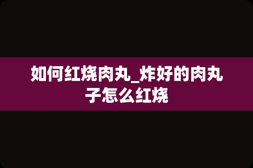 如何红烧肉丸_炸好的肉丸子怎么红烧