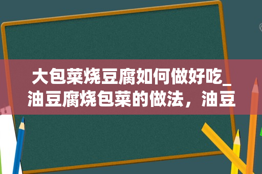 大包菜烧豆腐如何做好吃_油豆腐烧包菜的做法，油豆腐烧包菜怎么做好吃