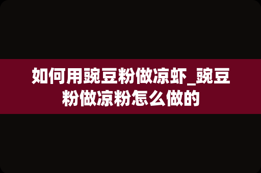 如何用豌豆粉做凉虾_豌豆粉做凉粉怎么做的