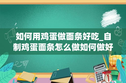 如何用鸡蛋做面条好吃_自制鸡蛋面条怎么做如何做好吃