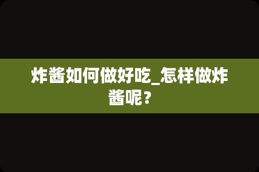 炸酱如何做好吃_怎样做炸酱呢？