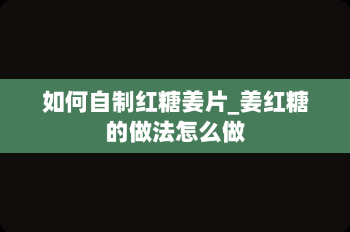 如何自制红糖姜片_姜红糖的做法怎么做