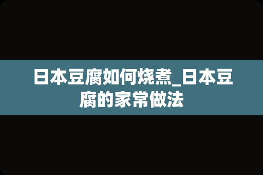 日本豆腐如何烧煮_日本豆腐的家常做法