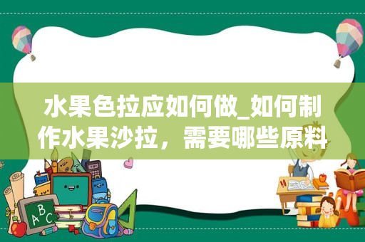 水果色拉应如何做_如何制作水果沙拉，需要哪些原料，谢谢