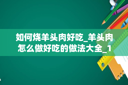 如何烧羊头肉好吃_羊头肉怎么做好吃的做法大全_1