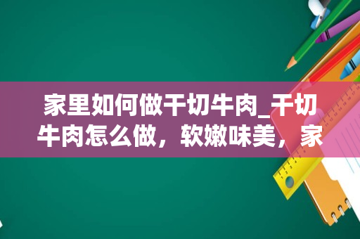 家里如何做干切牛肉_干切牛肉怎么做，软嫩味美，家人都爱吃呢？