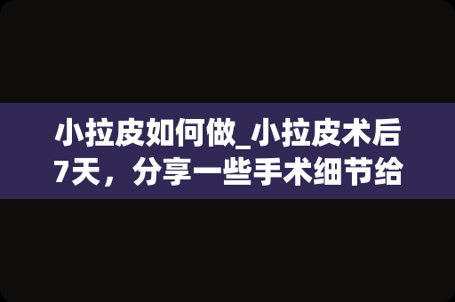 小拉皮如何做_小拉皮术后7天，分享一些手术细节给大家参考